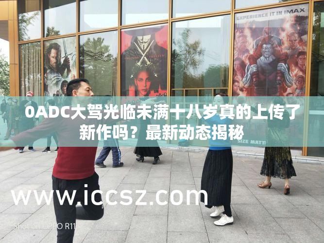 0ADC大驾光临未满十八岁真的上传了新作吗？最新动态揭秘
