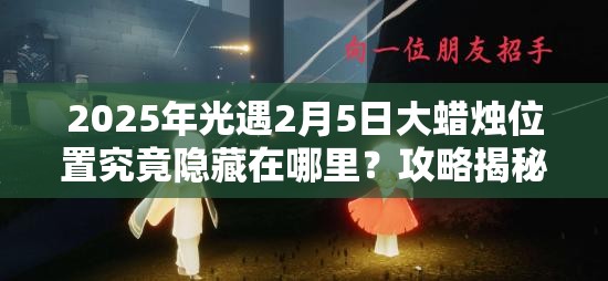 2025年光遇2月5日大蜡烛位置究竟隐藏在哪里？攻略揭秘！