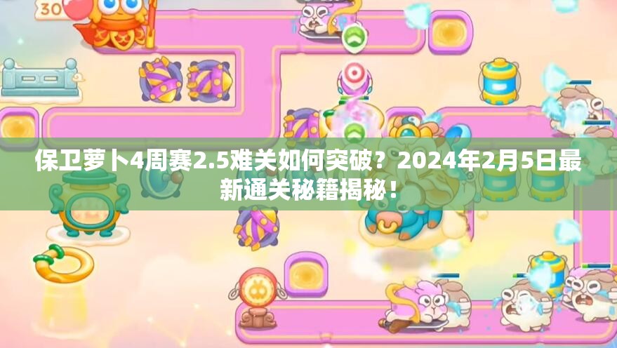 保卫萝卜4周赛2.5难关如何突破？2024年2月5日最新通关秘籍揭秘！