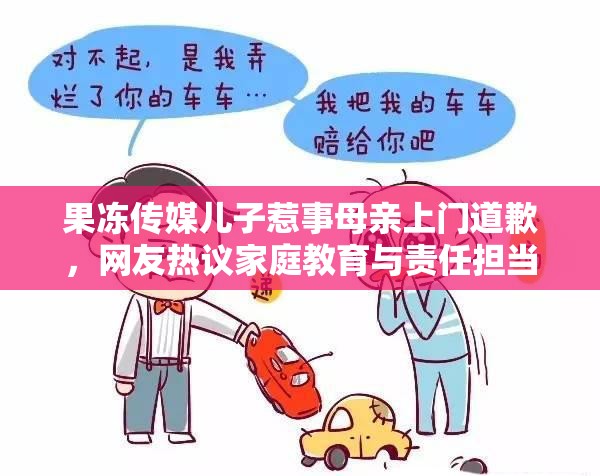 果冻传媒儿子惹事母亲上门道歉，网友热议家庭教育与责任担当