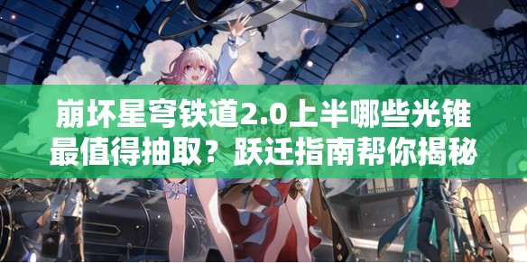 崩坏星穹铁道2.0上半哪些光锥最值得抽取？跃迁指南帮你揭秘！