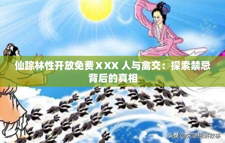 仙踪林性开放免费ⅩXX 人与禽交：探索禁忌背后的真相