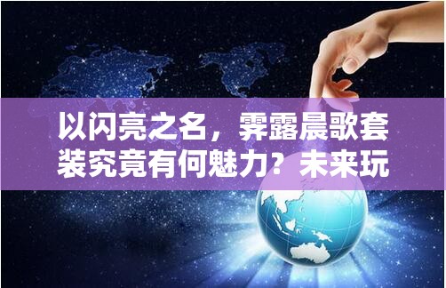 以闪亮之名，霁露晨歌套装究竟有何魅力？未来玩法将如何革命性变革？