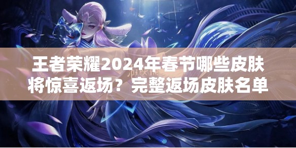 王者荣耀2024年春节哪些皮肤将惊喜返场？完整返场皮肤名单抢先看！