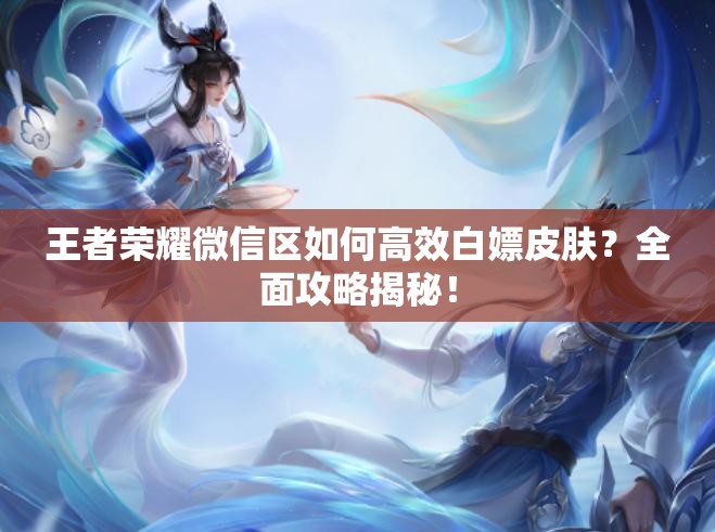 王者荣耀微信区如何高效白嫖皮肤？全面攻略揭秘！