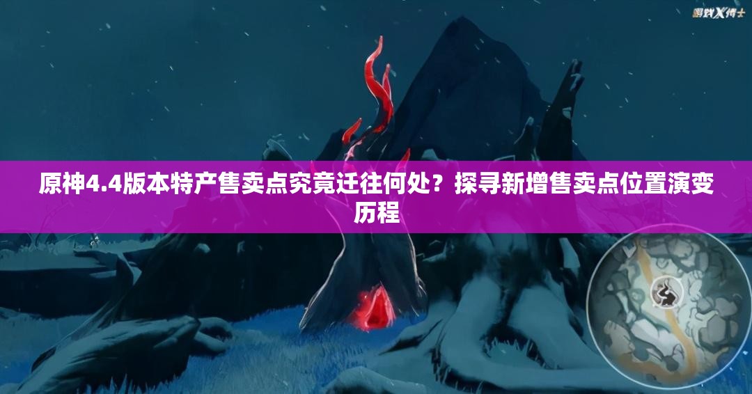 原神4.4版本特产售卖点究竟迁往何处？探寻新增售卖点位置演变历程