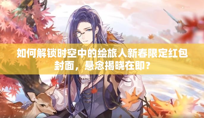 如何解锁时空中的绘旅人新春限定红包封面，悬念揭晓在即？