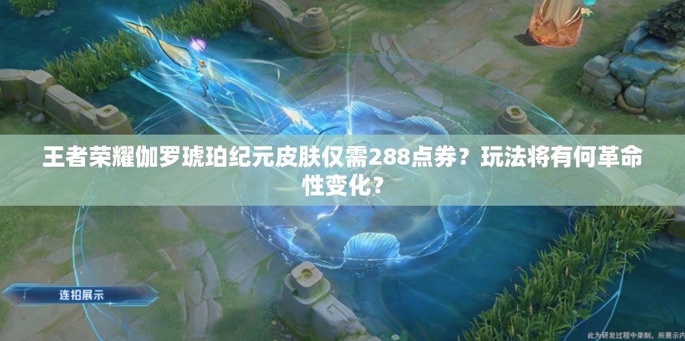 王者荣耀伽罗琥珀纪元皮肤仅需288点券？玩法将有何革命性变化？