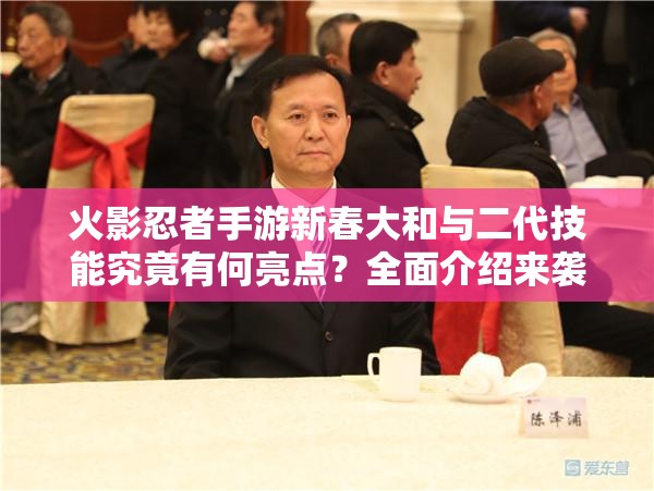 火影忍者手游新春大和与二代技能究竟有何亮点？全面介绍来袭！