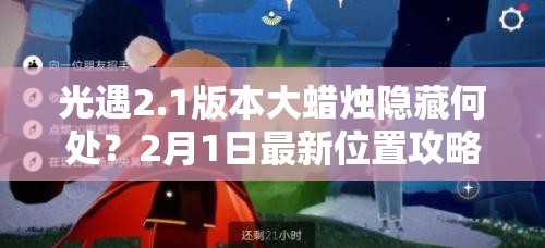 光遇2.1版本大蜡烛隐藏何处？2月1日最新位置攻略揭秘