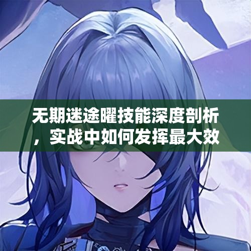无期迷途曜技能深度剖析，实战中如何发挥最大效用，攻略揭秘？