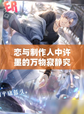 恋与制作人中许墨的万物寂静究竟如何？ER羁绊详细揭秘引悬念