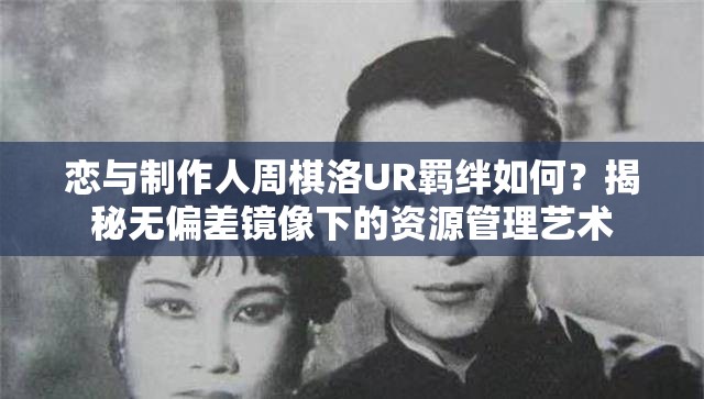 恋与制作人周棋洛UR羁绊如何？揭秘无偏差镜像下的资源管理艺术