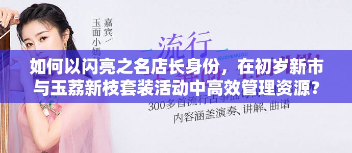 如何以闪亮之名店长身份，在初岁新市与玉荔新枝套装活动中高效管理资源？