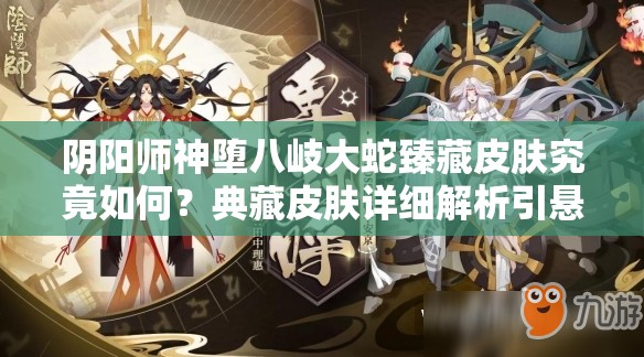 阴阳师神堕八岐大蛇臻藏皮肤究竟如何？典藏皮肤详细解析引悬念