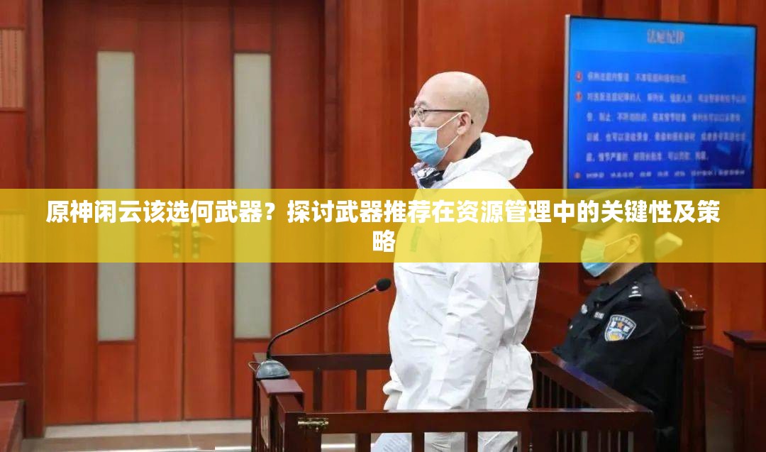 原神闲云该选何武器？探讨武器推荐在资源管理中的关键性及策略