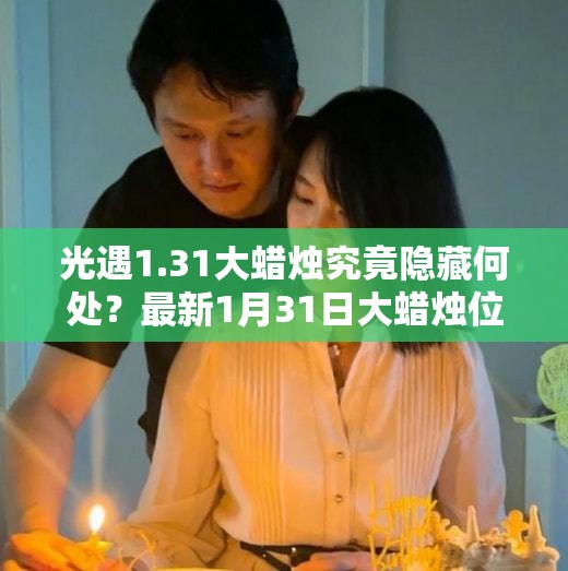 光遇1.31大蜡烛究竟隐藏何处？最新1月31日大蜡烛位置全攻略