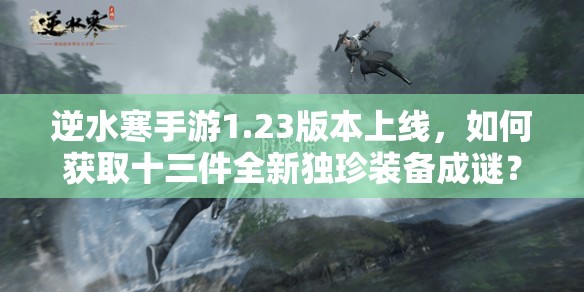 逆水寒手游1.23版本上线，如何获取十三件全新独珍装备成谜？