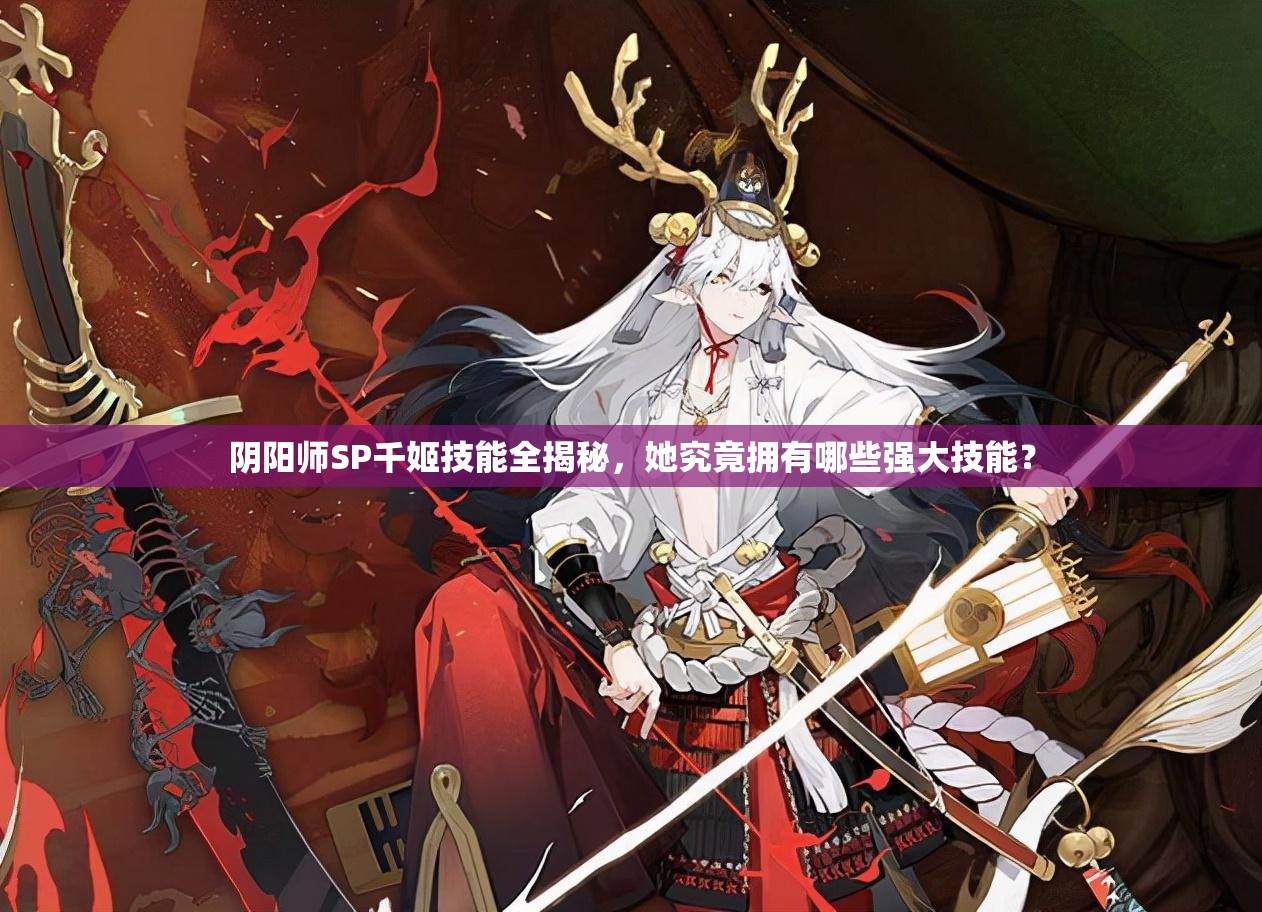 阴阳师SP千姬技能全揭秘，她究竟拥有哪些强大技能？