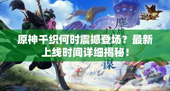 原神千织何时震撼登场？最新上线时间详细揭秘！