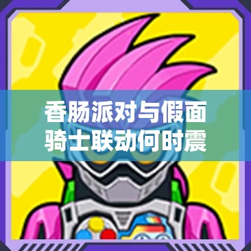 香肠派对与假面骑士联动何时震撼开启？具体时间大揭秘！