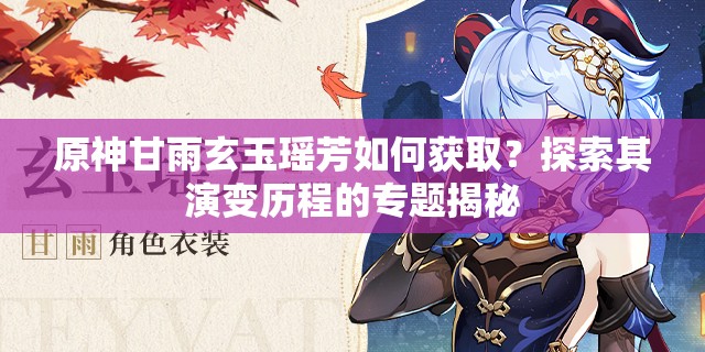 原神甘雨玄玉瑶芳如何获取？探索其演变历程的专题揭秘