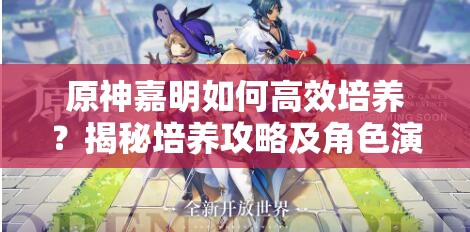 原神嘉明如何高效培养？揭秘培养攻略及角色演变全历程