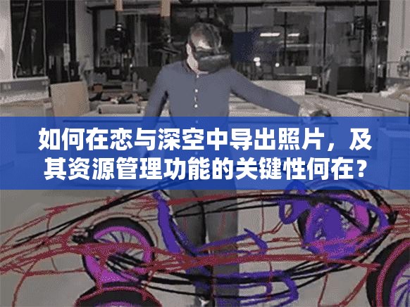 如何在恋与深空中导出照片，及其资源管理功能的关键性何在？
