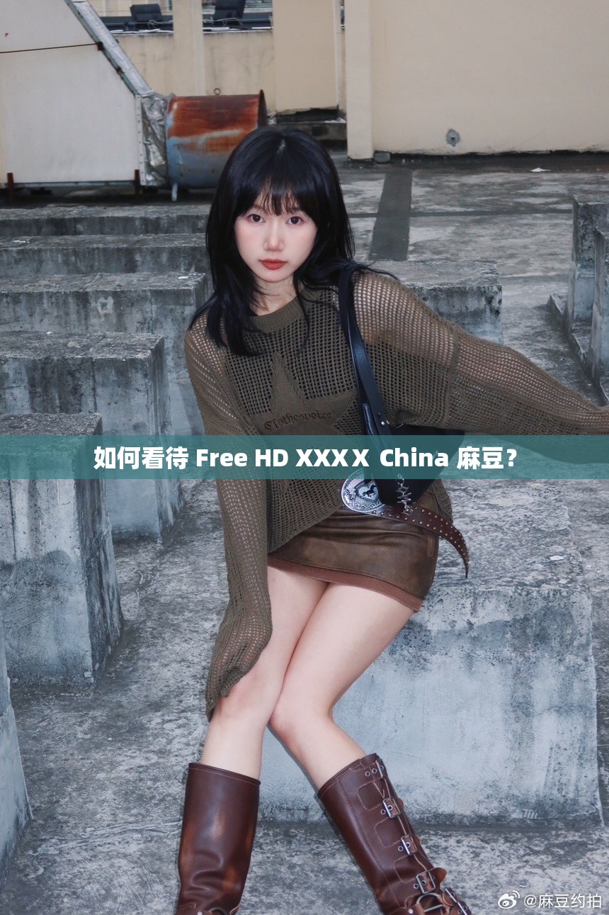 如何看待 Free HD XXXⅩ China 麻豆？