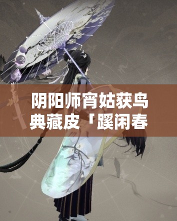 阴阳师宵姑获鸟典藏皮「蹊闲春归」免费获取攻略及未来玩法猜想？