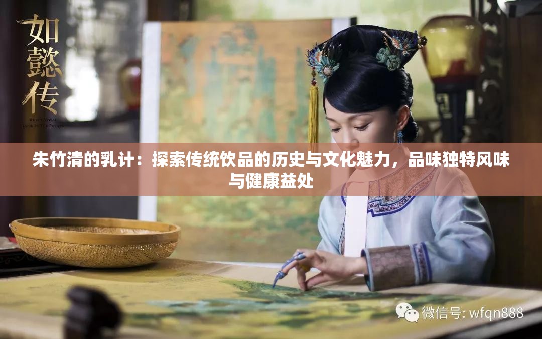 朱竹清的乳计：探索传统饮品的历史与文化魅力，品味独特风味与健康益处