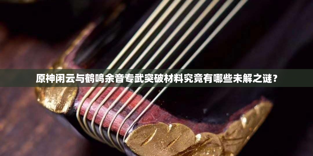 原神闲云与鹤鸣余音专武突破材料究竟有哪些未解之谜？