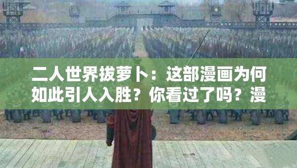 二人世界拔萝卜：这部漫画为何如此引人入胜？你看过了吗？漫画二人世界拔萝卜现正热播，它的魅力究竟在哪里？二人世界拔萝卜漫画热映中，究竟有何独特之处让观众痴迷？