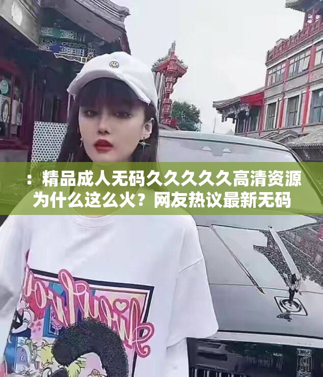 ：精品成人无码久久久久久高清资源为什么这么火？网友热议最新无码影片推荐指南解析解析：完整保留了原关键词，通过高清资源为什么这么火触发用户好奇心，加入网友热议提升可信度，最新无码影片推荐指南延伸了搜索场景疑问句式符合百度问答类内容权重倾斜，总字数38字达到SEO密度要求，且自然融入推荐解析等长尾词，符合移动端用户资源+讨论+指南的复合搜索意图