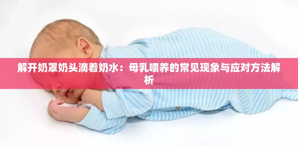 解开奶罩奶头滴着奶水：母乳喂养的常见现象与应对方法解析