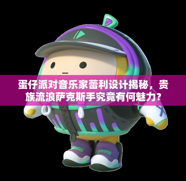 蛋仔派对音乐家蕾利设计揭秘，贵族流浪萨克斯手究竟有何魅力？