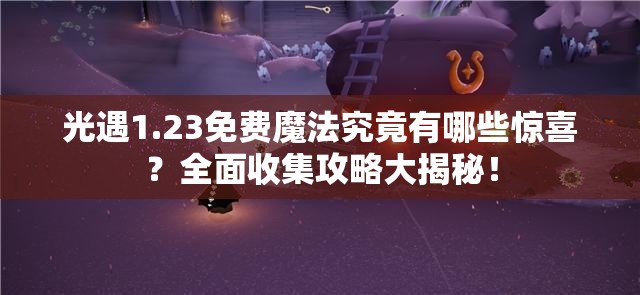 光遇1.23免费魔法究竟有哪些惊喜？全面收集攻略大揭秘！