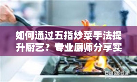 如何通过五指炒菜手法提升厨艺？专业厨师分享实用技巧五指炒菜手法是一种常见的中式烹饪技巧，通过手指的灵活运用，能够让食材在锅中均匀受热，达到快速烹饪和保持食材口感的效果将介绍五指炒菜手法的具体操作步骤和技巧，帮助你提升厨艺，成为厨房中的高手