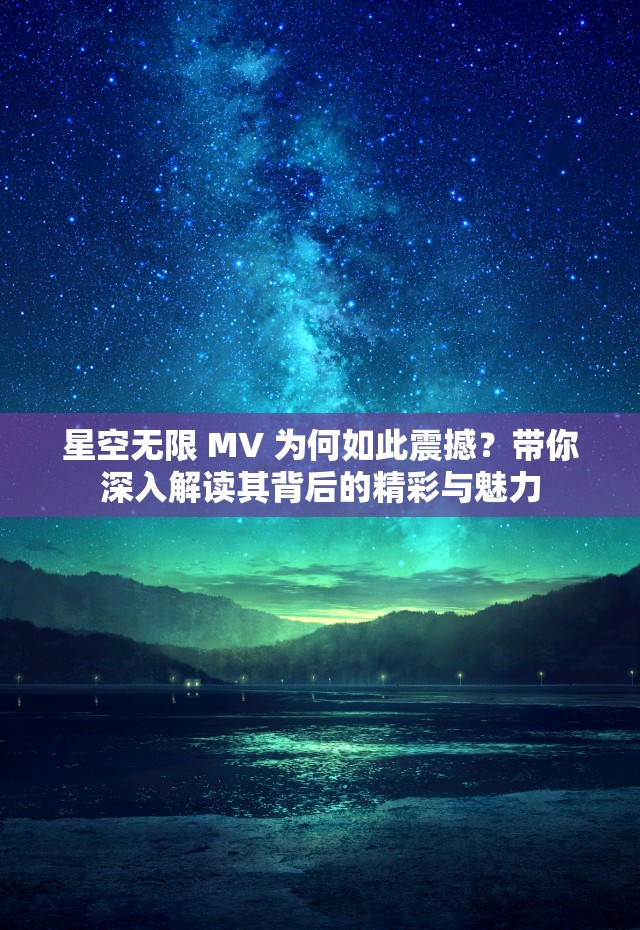 星空无限 MV 为何如此震撼？带你深入解读其背后的精彩与魅力