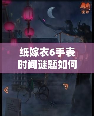 纸嫁衣6手表时间谜题如何破解？全面解密攻略来袭！