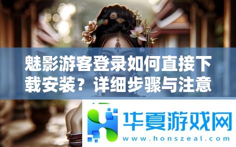 魅影游客登录如何直接下载安装？详细步骤与注意事项一览