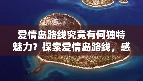 爱情岛路线究竟有何独特魅力？探索爱情岛路线，感受浪漫与惊喜之旅