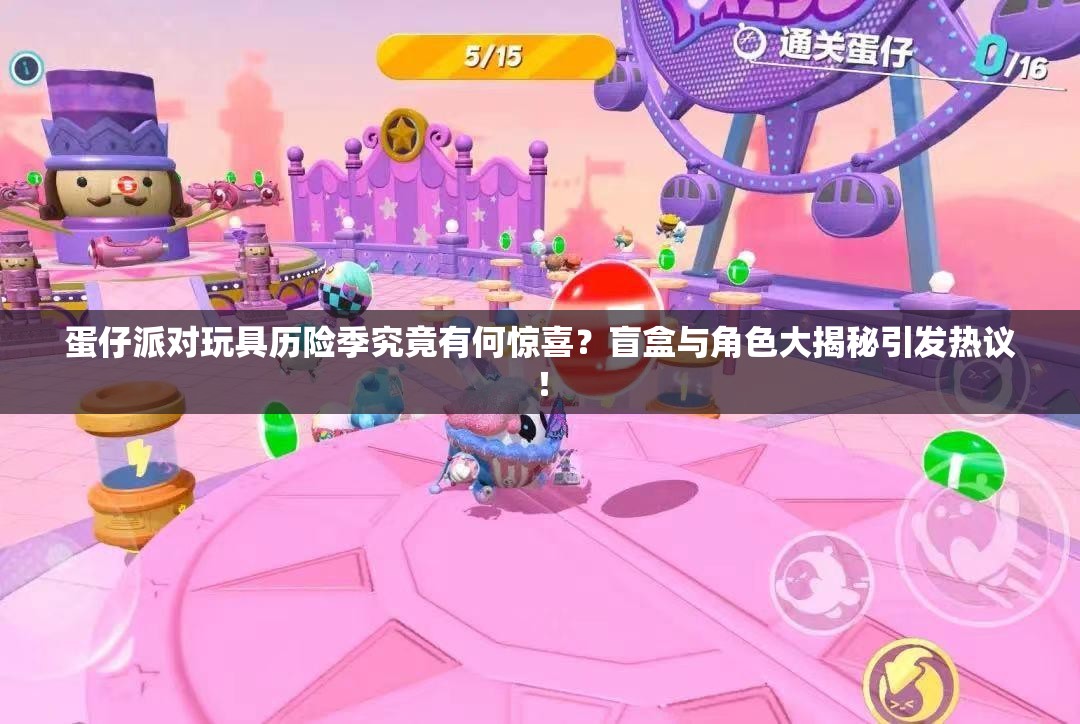 蛋仔派对玩具历险季究竟有何惊喜？盲盒与角色大揭秘引发热议！