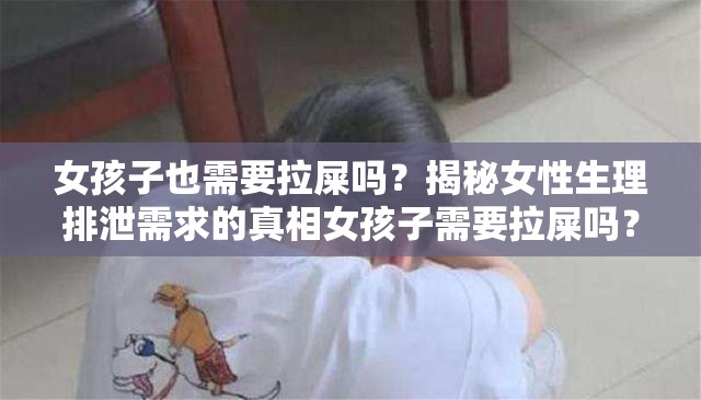 女孩子也需要拉屎吗？揭秘女性生理排泄需求的真相女孩子需要拉屎吗？探索女性在这一日常生理现象中的特点女孩子需要拉屎吗？深入剖析女性排泄行为的常见疑问解答