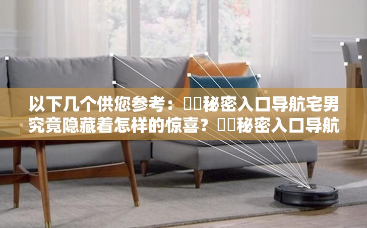 以下几个供您参考：㊙️秘密入口导航宅男究竟隐藏着怎样的惊喜？㊙️秘密入口导航宅男：是独特发现还是神秘陷阱？想知道㊙️秘密入口导航宅男的不为人知之处吗？探索㊙️秘密入口导航宅男，它会开启怎样的未知世界？