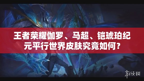 王者荣耀伽罗、马超、铠琥珀纪元平行世界皮肤究竟如何？