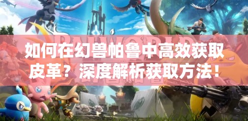 如何在幻兽帕鲁中高效获取皮革？深度解析获取方法！