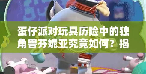 蛋仔派对玩具历险中的独角兽芬妮亚究竟如何？揭秘其设计演变史