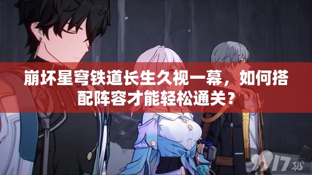 崩坏星穹铁道长生久视一幕，如何搭配阵容才能轻松通关？