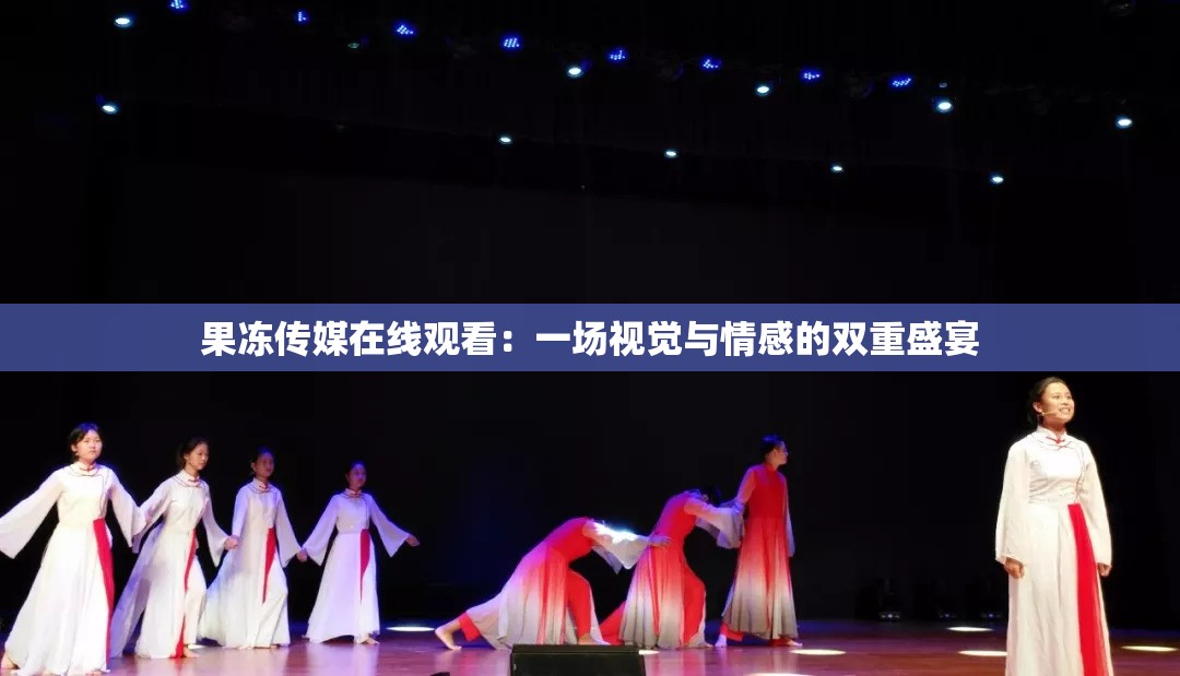 果冻传媒在线观看：一场视觉与情感的双重盛宴